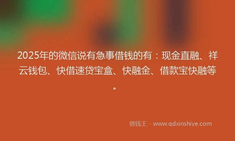 2025年的微信说有急事借钱的有：现金直融、祥云钱包、快借速贷宝盒、快融金、借款宝快融等。