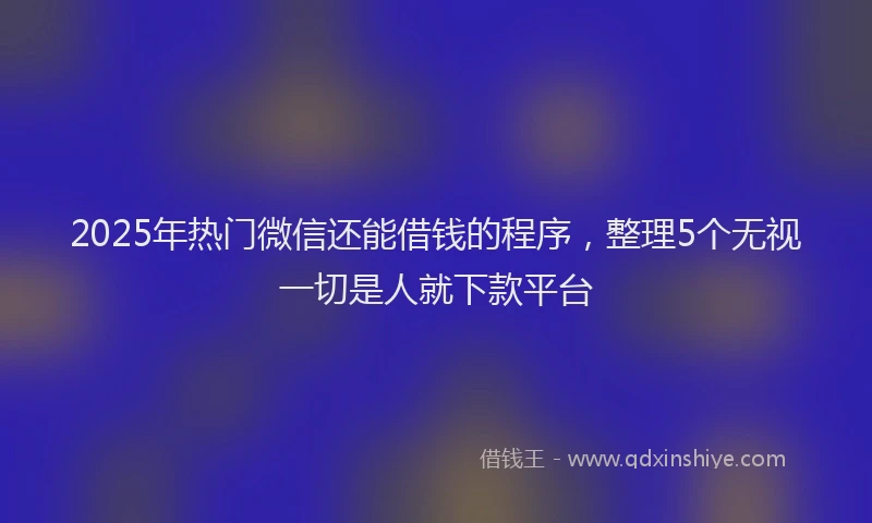 2025年热门微信还能借钱的程序，整理5个无视一切是人就下款平台
