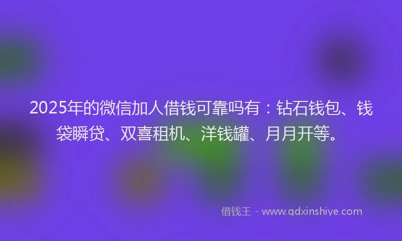 2025年的微信加人借钱可靠吗有：钻石钱包、钱袋瞬贷、双喜租机、洋钱罐、月月开等。