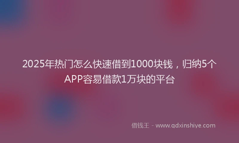2025年热门怎么快速借到1000块钱，归纳5个APP容易借款1万块的平台