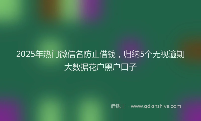 2025年热门微信名防止借钱，归纳5个无视逾期大数据花户黑户口子