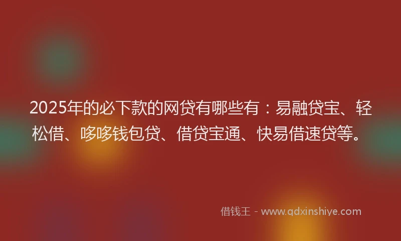 2025年的必下款的网贷有哪些有：易融贷宝、轻松借、哆哆钱包贷、借贷宝通、快易借速贷等。