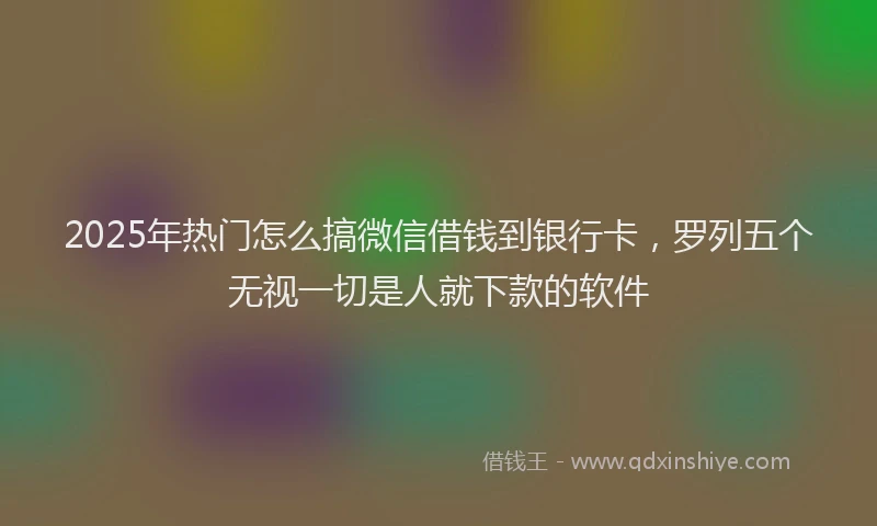 2025年热门怎么搞微信借钱到银行卡，罗列五个无视一切是人就下款的软件