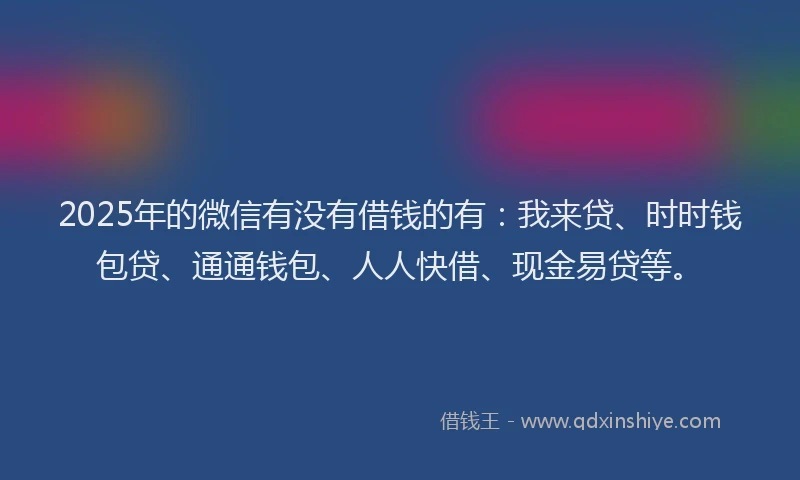2025年的微信有没有借钱的有：我来贷、时时钱包贷、通通钱包、人人快借、现金易贷等。