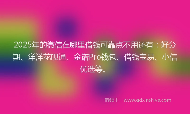 2025年的微信在哪里借钱可靠点不用还有：好分期、洋洋花呗通、金诺Pro钱包、借钱宝易、小信优选等。