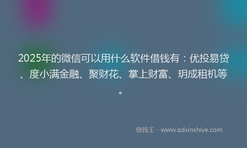 2025年的微信可以用什么软件借钱有：优投易贷、度小满金融、聚财花、掌上财富、玥成租机等。