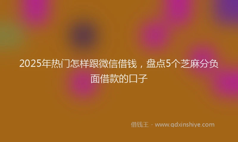 2025年热门怎样跟微信借钱，盘点5个芝麻分负面借款的口子