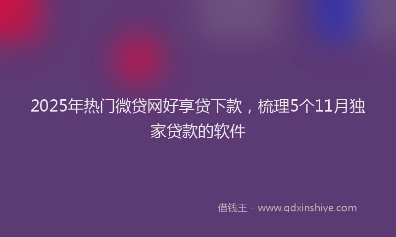 2025年热门微贷网好享贷下款，梳理5个11月独家贷款的软件