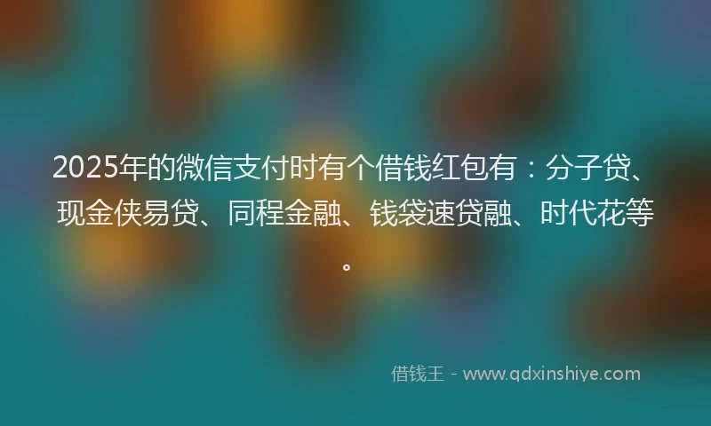 2025年的微信支付时有个借钱红包有：分子贷、现金侠易贷、同程金融、钱袋速贷融、时代花等。