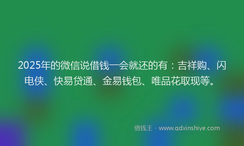 2025年的微信说借钱一会就还的有：吉祥购、闪电侠、快易贷通、金易钱包、唯品花取现等。