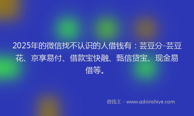 2025年的微信找不认识的人借钱有：芸豆分-芸豆花、京享易付、借款宝快融、甄信贷宝、现金易借等。