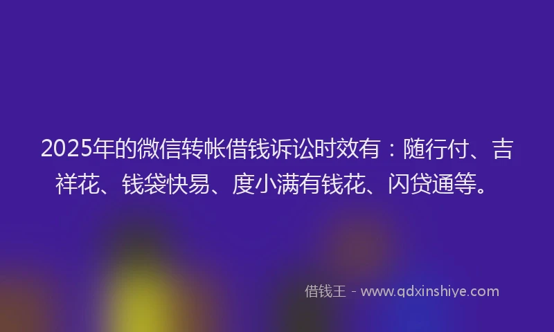 2025年的微信转帐借钱诉讼时效有：随行付、吉祥花、钱袋快易、度小满有钱花、闪贷通等。