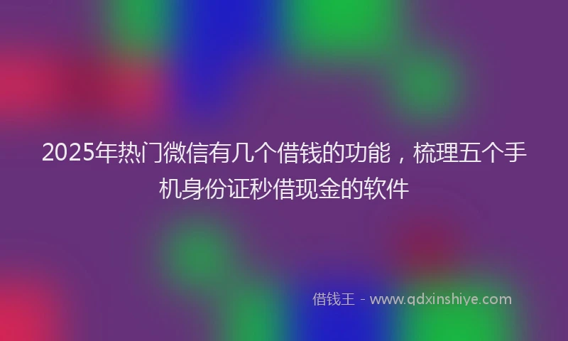 2025年热门微信有几个借钱的功能，梳理五个手机身份证秒借现金的软件