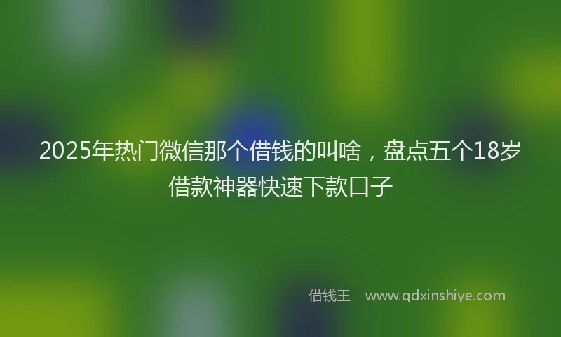 2025年热门微信那个借钱的叫啥,盘点五个18岁借款神器快速下款口子