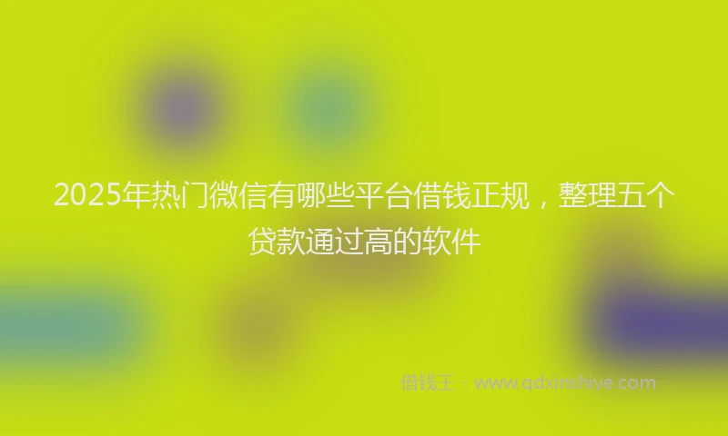 2025年热门微信有哪些平台借钱正规，整理五个贷款通过高的软件