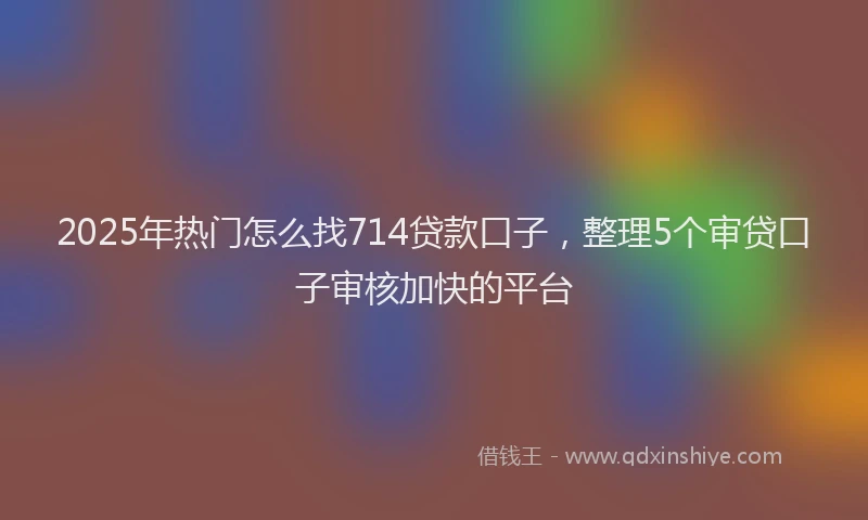 2025年热门怎么找714贷款口子，整理5个审贷口子审核加快的平台
