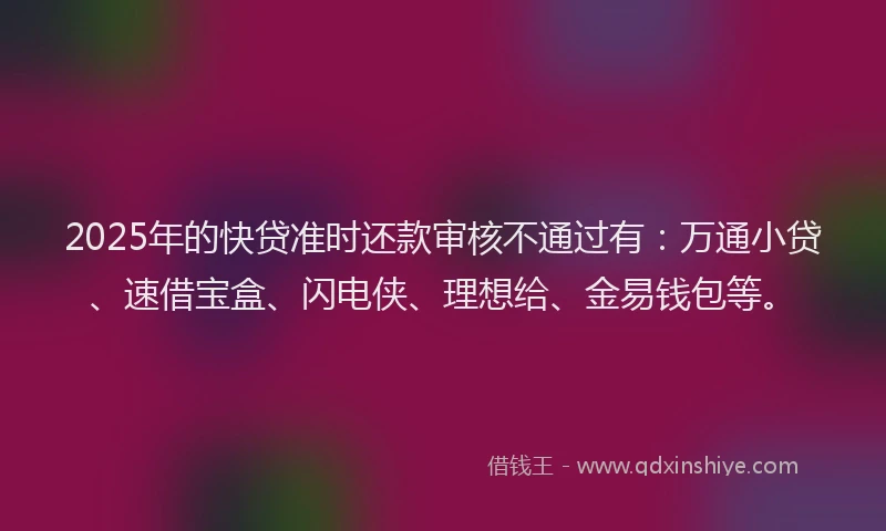 2025年的快贷准时还款审核不通过有：万通小贷、速借宝盒、闪电侠、理想给、金易钱包等。
