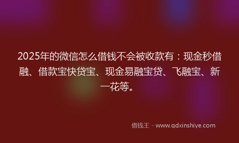2025年的微信怎么借钱不会被收款有：现金秒借融、借款宝快贷宝、现金易融宝贷、飞融宝、新一花等。