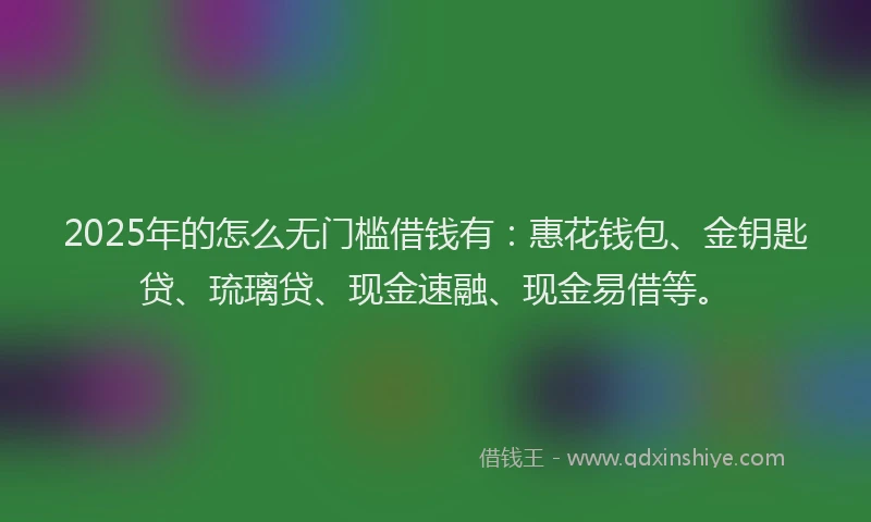 2025年的怎么无门槛借钱有:惠花钱包、金钥匙贷、琉璃贷、现金速融、现金易借等。