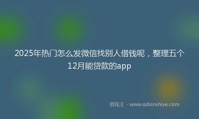 2025年热门怎么发微信找别人借钱呢，整理五个12月能贷款的app