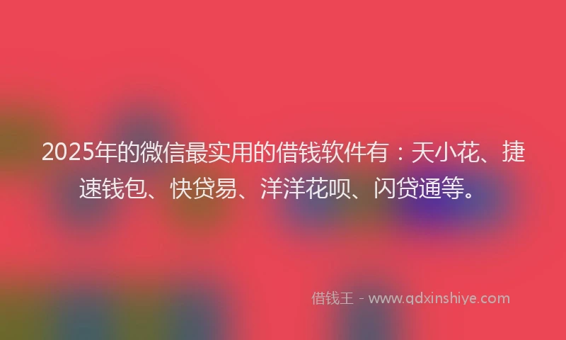 2025年的微信最实用的借钱软件有：天小花、捷速钱包、快贷易、洋洋花呗、闪贷通等。