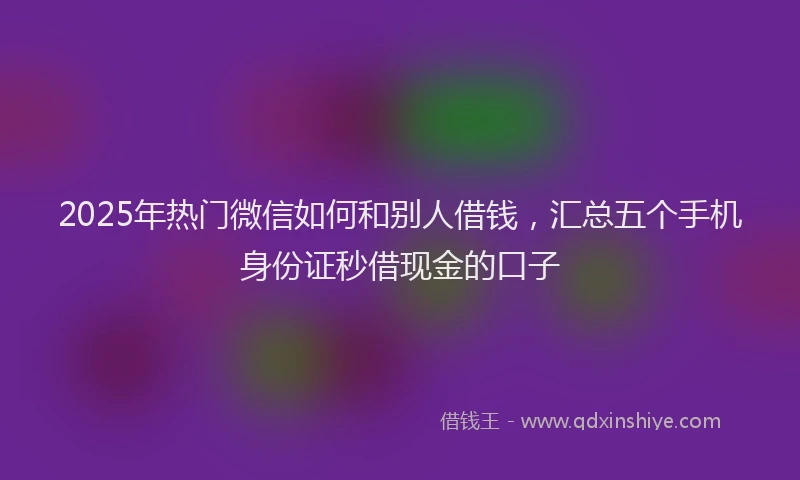2025年热门微信如何和别人借钱，汇总五个手机身份证秒借现金的口子