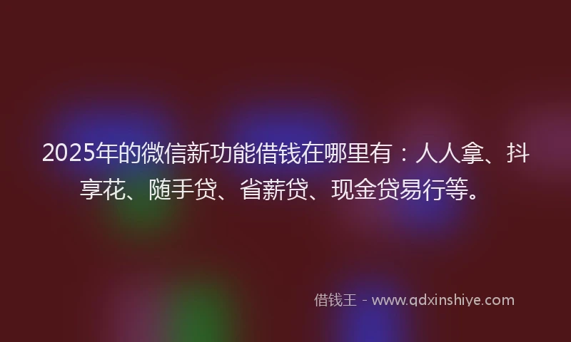 2025年的微信新功能借钱在哪里有：人人拿、抖享花、随手贷、省薪贷、现金贷易行等。