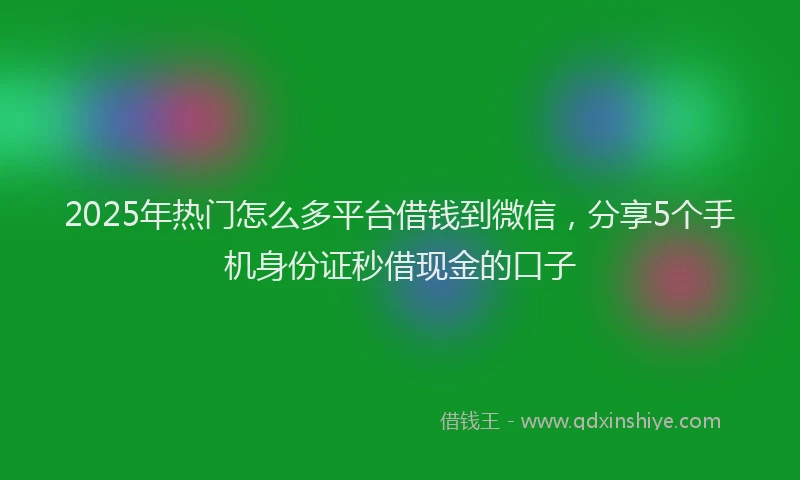 2025年热门怎么多平台借钱到微信，分享5个手机身份证秒借现金的口子
