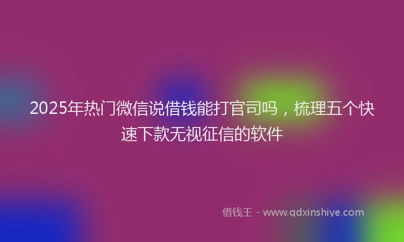 2025年热门微信说借钱能打官司吗，梳理五个快速下款无视征信的软件