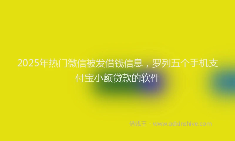 2025年热门微信被发借钱信息，罗列五个手机支付宝小额贷款的软件