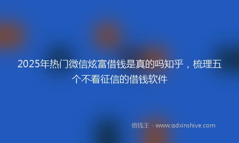 2025年热门微信炫富借钱是真的吗知乎，梳理五个不看征信的借钱软件