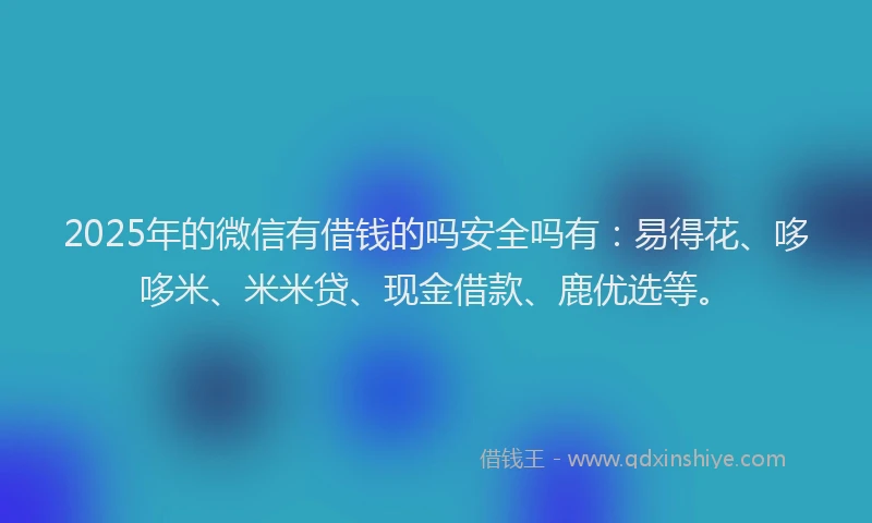 2025年的微信有借钱的吗安全吗有：易得花、哆哆米、米米贷、现金借款、鹿优选等。