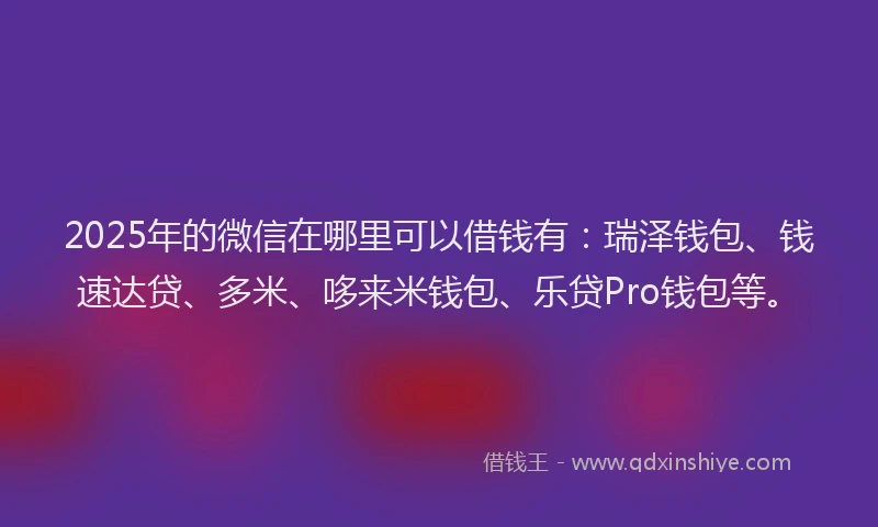 2025年的微信在哪里可以借钱有：瑞泽钱包、钱速达贷、多米、哆来米钱包、乐贷Pro钱包等。