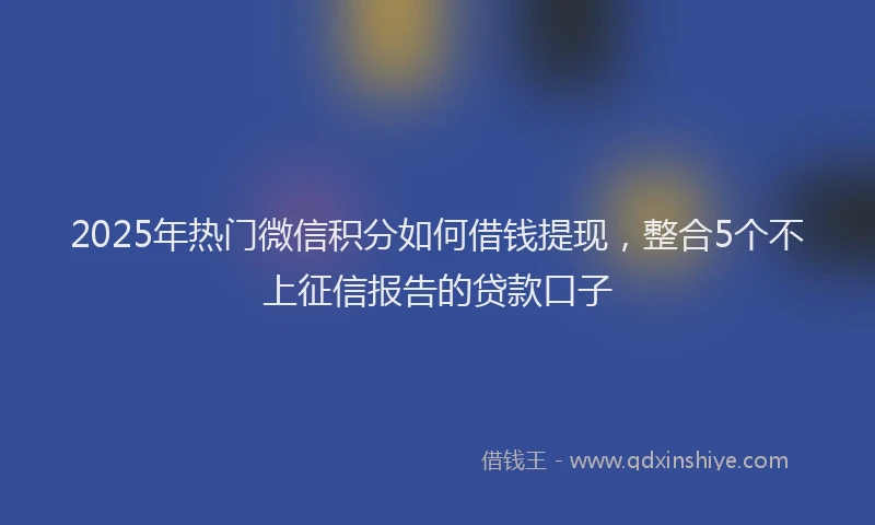 2025年热门微信积分如何借钱提现，整合5个不上征信报告的贷款口子