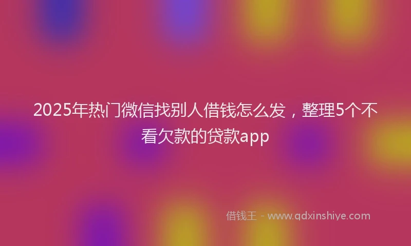 2025年热门微信找别人借钱怎么发，整理5个不看欠款的贷款app