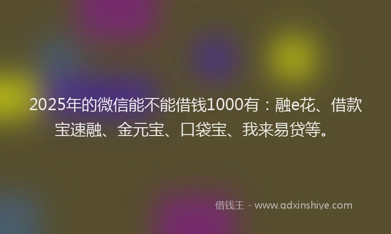 2025年的微信能不能借钱1000有：融e花、借款宝速融、金元宝、口袋宝、我来易贷等。