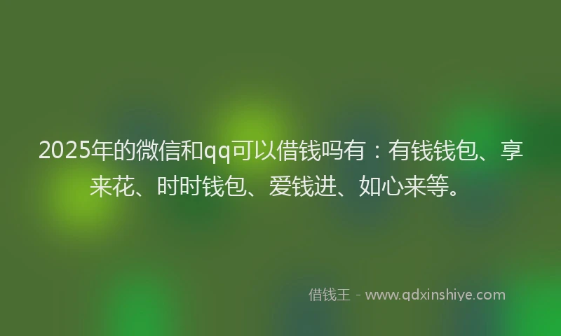2025年的微信和qq可以借钱吗有：有钱钱包、享来花、时时钱包、爱钱进、如心来等。