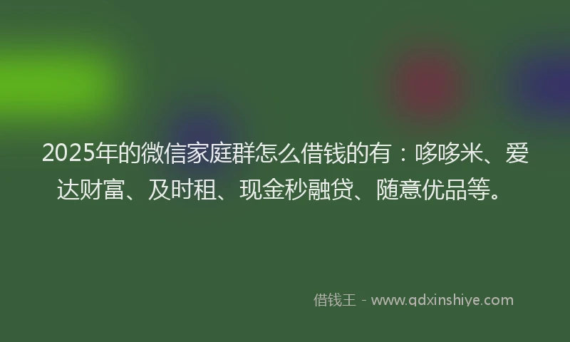 2025年的微信家庭群怎么借钱的有：哆哆米、爱达财富、及时租、现金秒融贷、随意优品等。