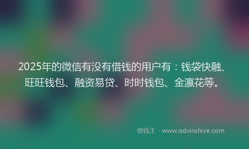 2025年的微信有没有借钱的用户有：钱袋快融、旺旺钱包、融资易贷、时时钱包、金瀛花等。