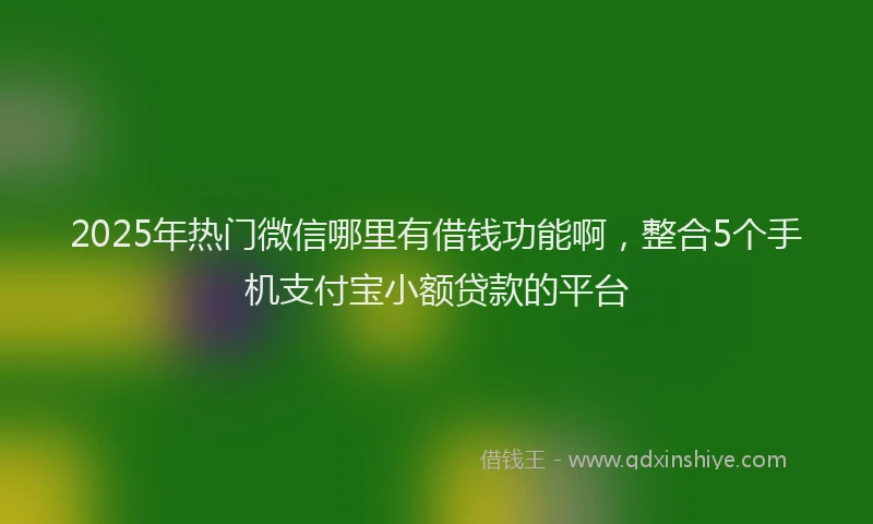 2025年热门微信哪里有借钱功能啊，整合5个手机支付宝小额贷款的平台
