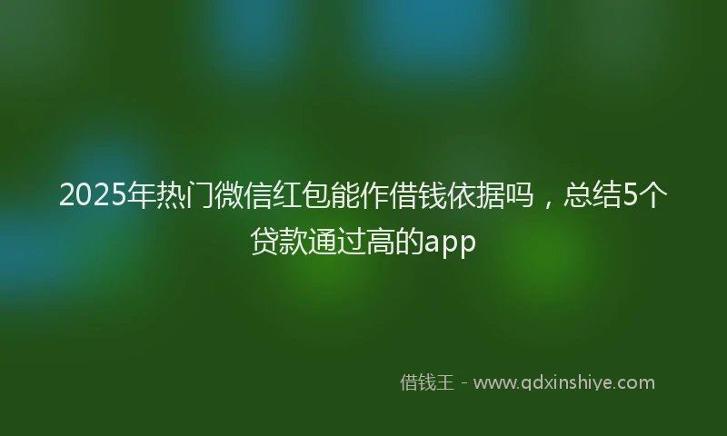 2025年热门微信红包能作借钱依据吗,总结5个贷款通过高的app