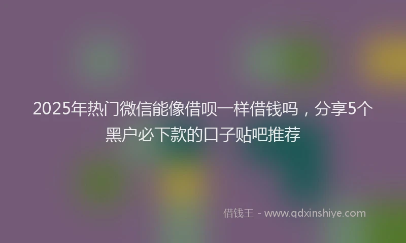 2025年热门微信能像借呗一样借钱吗，分享5个黑户必下款的口子贴吧推荐
