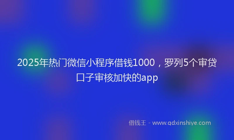 2025年热门微信小程序借钱1000，罗列5个审贷口子审核加快的app