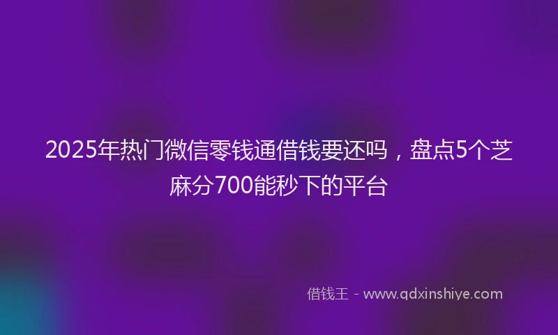 2025年热门微信零钱通借钱要还吗，盘点5个芝麻分700能秒下的平台