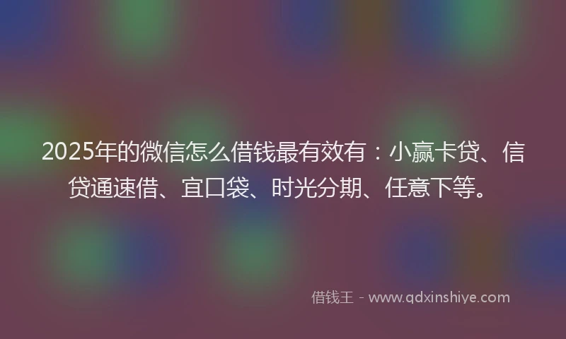 2025年的微信怎么借钱最有效有：小赢卡贷、信贷通速借、宜口袋、时光分期、任意下等。