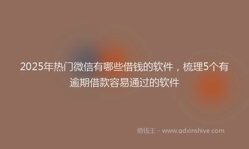 2025年热门微信有哪些借钱的软件，梳理5个有逾期借款容易通过的软件