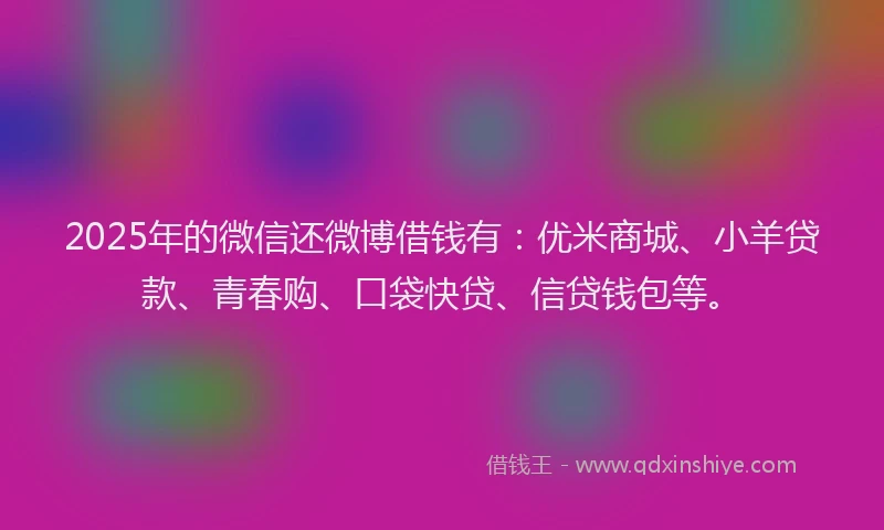 2025年的微信还微博借钱有：优米商城、小羊贷款、青春购、口袋快贷、信贷钱包等。