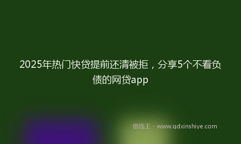 2025年热门快贷提前还清被拒，分享5个不看负债的网贷app