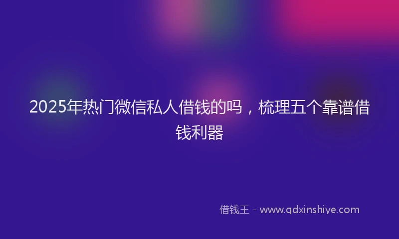 2025年热门微信私人借钱的吗，梳理五个靠谱借钱利器
