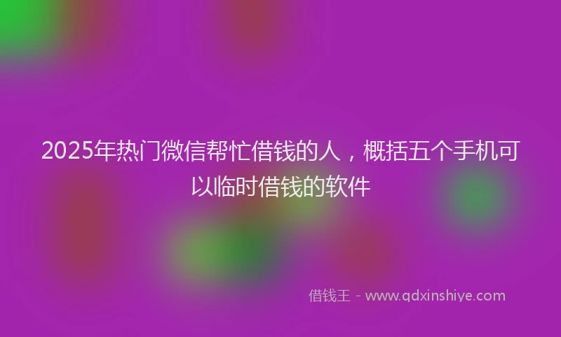 2025年热门微信帮忙借钱的人，概括五个手机可以临时借钱的软件